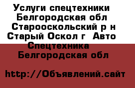 Услуги спецтехники - Белгородская обл., Старооскольский р-н, Старый Оскол г. Авто » Спецтехника   . Белгородская обл.